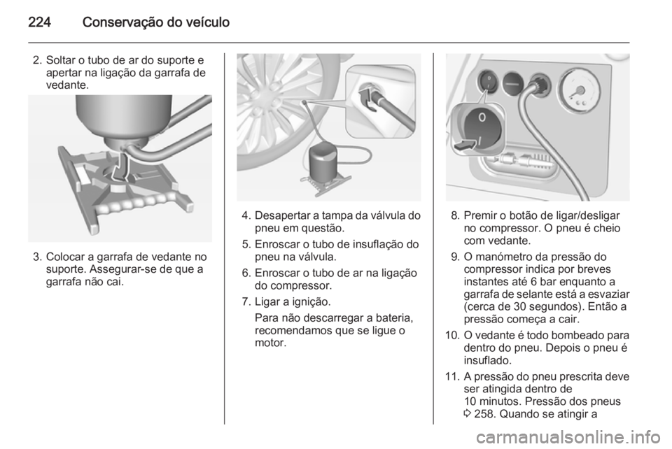OPEL CORSA 2015 Manual de Instruções (in Portugues) 224Conservação do veículo
2. Soltar o tubo de ar do suporte eapertar na ligação da garrafa de
vedante.
3. Colocar a garrafa de vedante no suporte. Assegurar-se de que a
garrafa não cai.
4. Desap OPEL CORSA 2015 Manual de Instruções (in Portugues) 224Conservação do veículo
2. Soltar o tubo de ar do suporte eapertar na ligação da garrafa de
vedante.
3. Colocar a garrafa de vedante no suporte. Assegurar-se de que a
garrafa não cai.
4. Desap