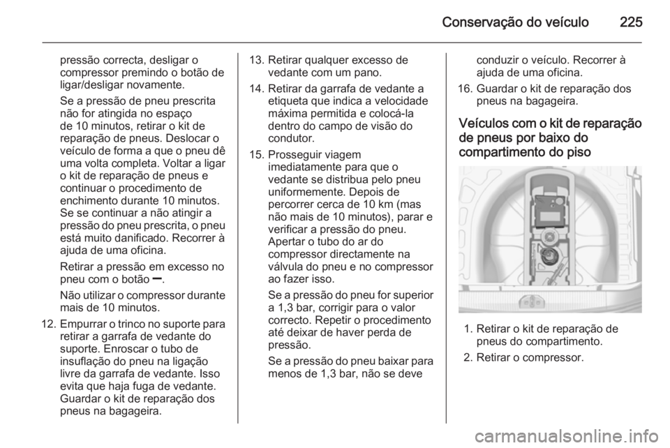 OPEL CORSA 2015 Manual de Instruções (in Portugues) Conservação do veículo225
pressão correcta, desligar o
compressor premindo o botão de ligar/desligar novamente.
Se a pressão de pneu prescrita
não for atingida no espaço
de 10 minutos, retirar OPEL CORSA 2015 Manual de Instruções (in Portugues) Conservação do veículo225
pressão correcta, desligar o
compressor premindo o botão de ligar/desligar novamente.
Se a pressão de pneu prescrita
não for atingida no espaço
de 10 minutos, retirar