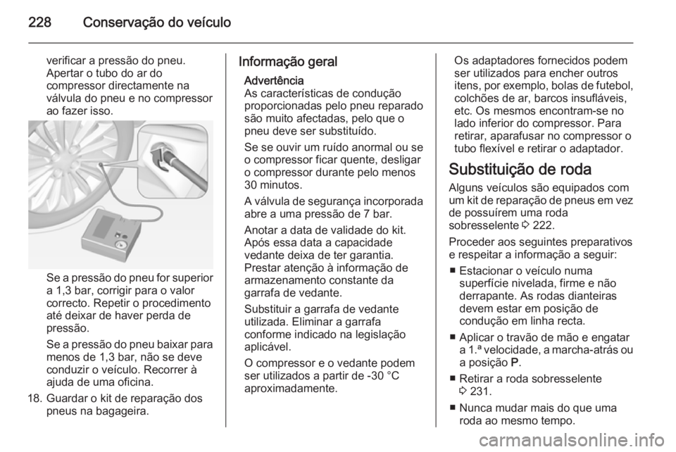 OPEL CORSA 2015 Manual de Instruções (in Portugues) 228Conservação do veículo
verificar a pressão do pneu.
Apertar o tubo do ar do
compressor directamente na
válvula do pneu e no compressor
ao fazer isso.
Se a pressão do pneu for superior
a 1,3 b OPEL CORSA 2015 Manual de Instruções (in Portugues) 228Conservação do veículo
verificar a pressão do pneu.
Apertar o tubo do ar do
compressor directamente na
válvula do pneu e no compressor
ao fazer isso.
Se a pressão do pneu for superior
a 1,3 b