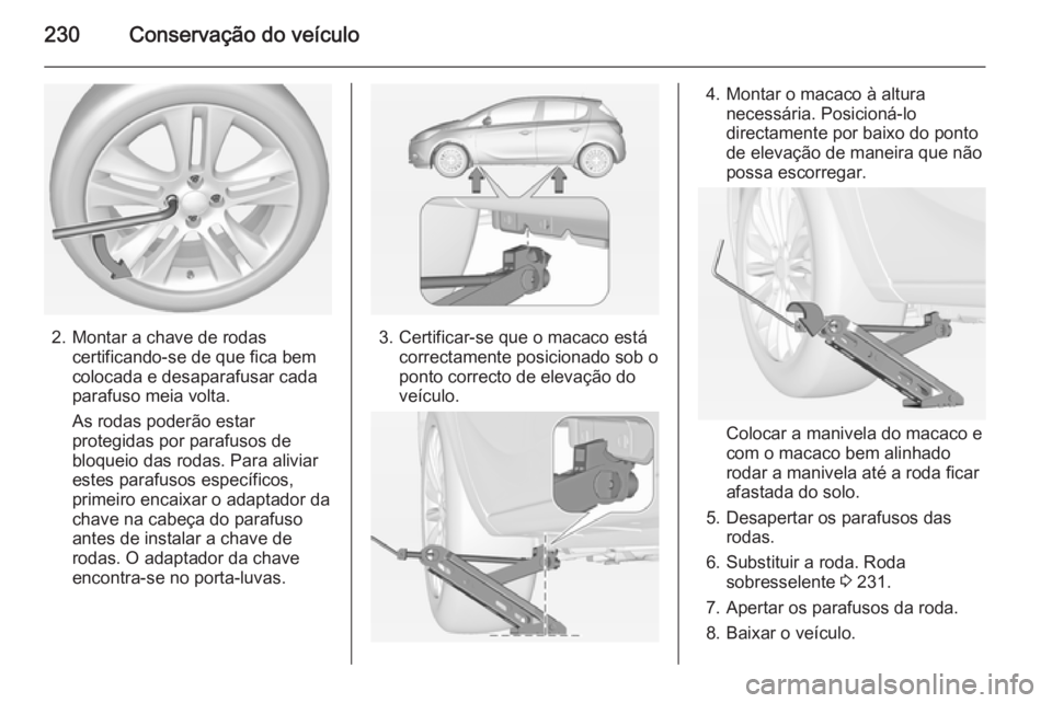 OPEL CORSA 2015 Manual de Instruções (in Portugues) 230Conservação do veículo
2. Montar a chave de rodascertificando-se de que fica bem
colocada e desaparafusar cada
parafuso meia volta.
As rodas poderão estar
protegidas por parafusos de
bloqueio d OPEL CORSA 2015 Manual de Instruções (in Portugues) 230Conservação do veículo
2. Montar a chave de rodascertificando-se de que fica bem
colocada e desaparafusar cada
parafuso meia volta.
As rodas poderão estar
protegidas por parafusos de
bloqueio d