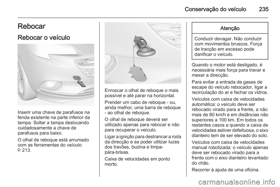 OPEL CORSA 2015 Manual de Instruções (in Portugues) Conservação do veículo235Rebocar
Rebocar o veículo
Inserir uma chave de parafusos na
fenda existente na parte inferior da
tampa. Soltar a tampa deslocando
cuidadosamente a chave de
parafusos para OPEL CORSA 2015 Manual de Instruções (in Portugues) Conservação do veículo235Rebocar
Rebocar o veículo
Inserir uma chave de parafusos na
fenda existente na parte inferior da
tampa. Soltar a tampa deslocando
cuidadosamente a chave de
parafusos para
