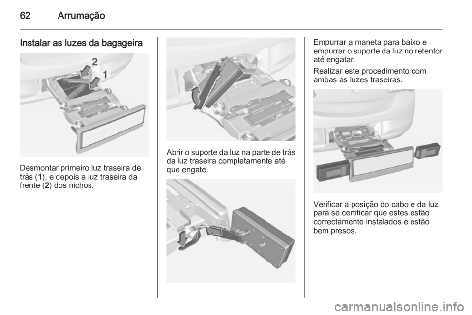 OPEL CORSA 2015 Manual de Instruções (in Portugues) 62Arrumação
Instalar as luzes da bagageira
Desmontar primeiro luz traseira de
trás ( 1), e depois a luz traseira da
frente ( 2) dos nichos.
Abrir o suporte da luz na parte de trás
da luz traseira OPEL CORSA 2015 Manual de Instruções (in Portugues) 62Arrumação
Instalar as luzes da bagageira
Desmontar primeiro luz traseira de
trás ( 1), e depois a luz traseira da
frente ( 2) dos nichos.
Abrir o suporte da luz na parte de trás
da luz traseira