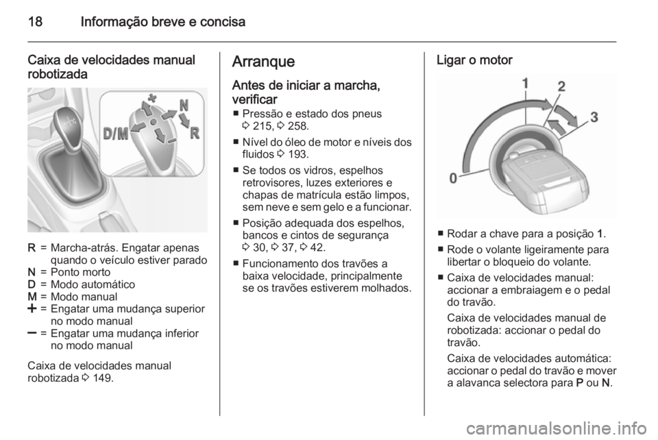 OPEL CORSA 2015.5  Manual de Instruções (in Portugues) 18Informação breve e concisa
Caixa de velocidades manual
robotizadaR=Marcha-atrás. Engatar apenas
quando o veículo estiver paradoN=Ponto mortoD=Modo automáticoM=Modo manual<=Engatar uma mudança 