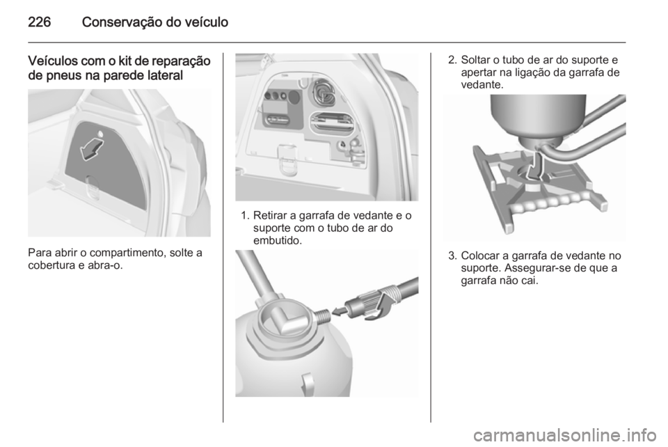 OPEL CORSA 2015.5 Manual de Instruções (in Portugues) 226Conservação do veículo
Veículos com o kit de reparaçãode pneus na parede lateral
Para abrir o compartimento, solte a
cobertura e abra-o.
1. Retirar a garrafa de vedante e o suporte com o tubo OPEL CORSA 2015.5 Manual de Instruções (in Portugues) 226Conservação do veículo
Veículos com o kit de reparaçãode pneus na parede lateral
Para abrir o compartimento, solte a
cobertura e abra-o.
1. Retirar a garrafa de vedante e o suporte com o tubo