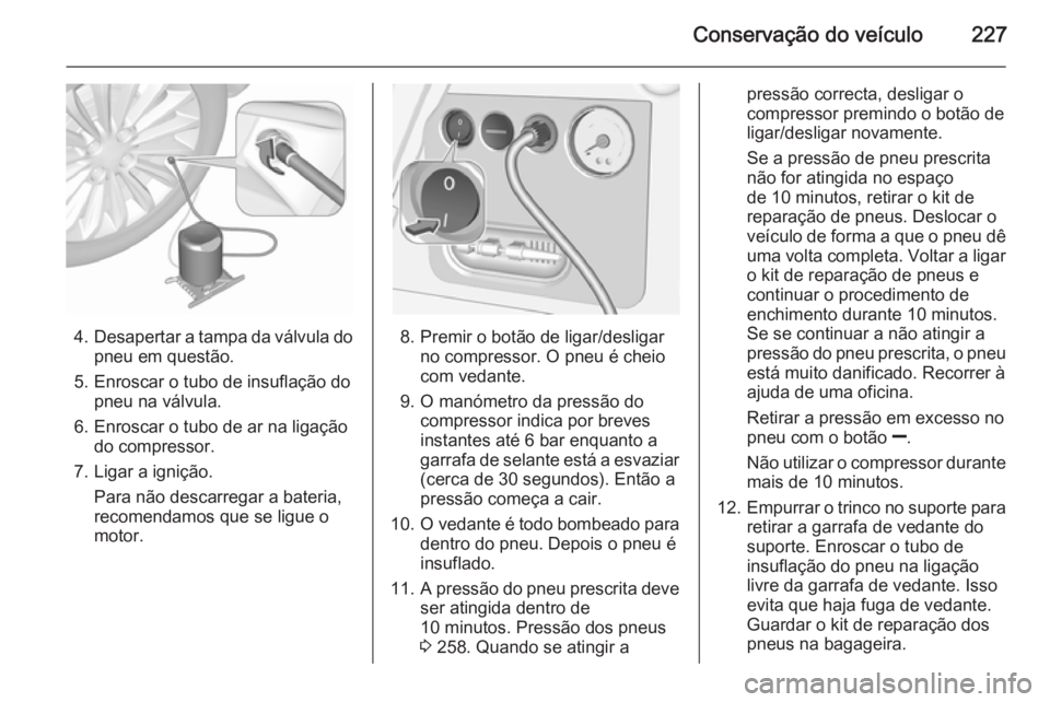 OPEL CORSA 2015.5 Manual de Instruções (in Portugues) Conservação do veículo227
4.Desapertar a tampa da válvula do
pneu em questão.
5. Enroscar o tubo de insuflação do pneu na válvula.
6. Enroscar o tubo de ar na ligação do compressor.
7. Ligar OPEL CORSA 2015.5 Manual de Instruções (in Portugues) Conservação do veículo227
4.Desapertar a tampa da válvula do
pneu em questão.
5. Enroscar o tubo de insuflação do pneu na válvula.
6. Enroscar o tubo de ar na ligação do compressor.
7. Ligar
