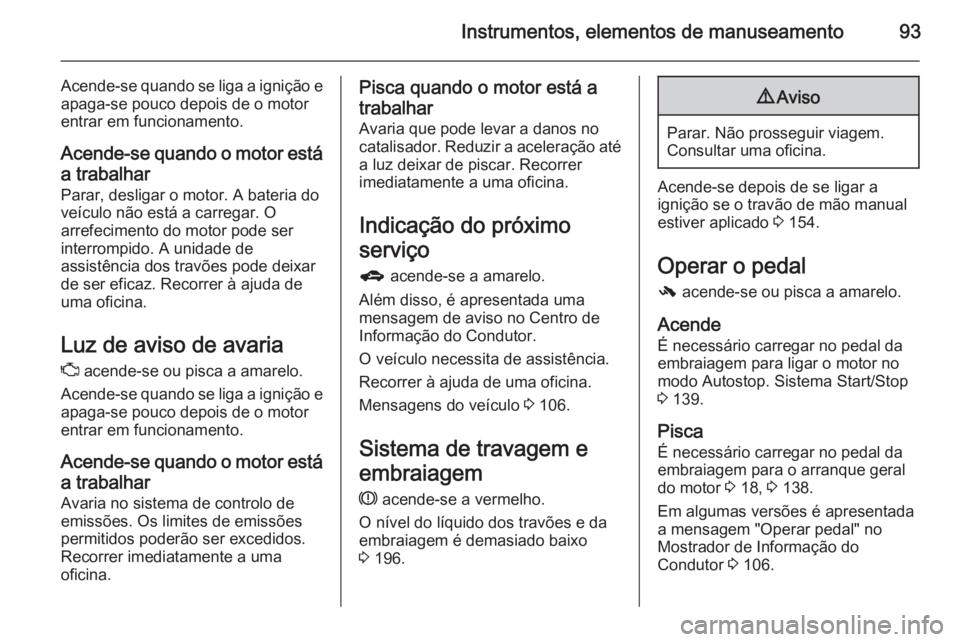 OPEL CORSA 2015.5  Manual de Instruções (in Portugues) Instrumentos, elementos de manuseamento93
Acende-se quando se liga a ignição eapaga-se pouco depois de o motor
entrar em funcionamento.
Acende-se quando o motor está
a trabalhar Parar, desligar o m
