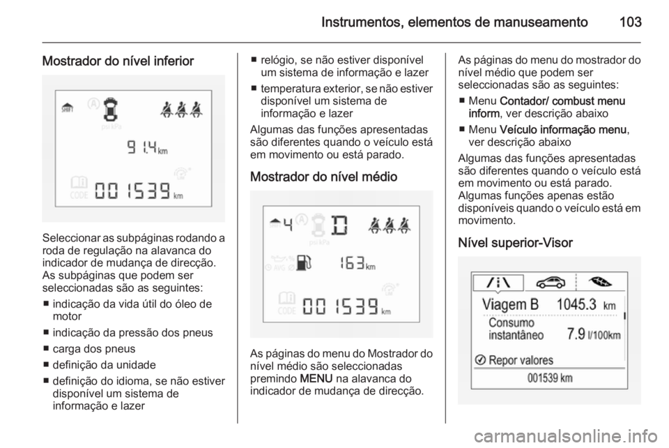 OPEL CORSA 2015.75  Manual de Instruções (in Portugues) Instrumentos, elementos de manuseamento103
Mostrador do nível inferior
Seleccionar as subpáginas rodando aroda de regulação na alavanca do
indicador de mudança de direcção.
As subpáginas que p