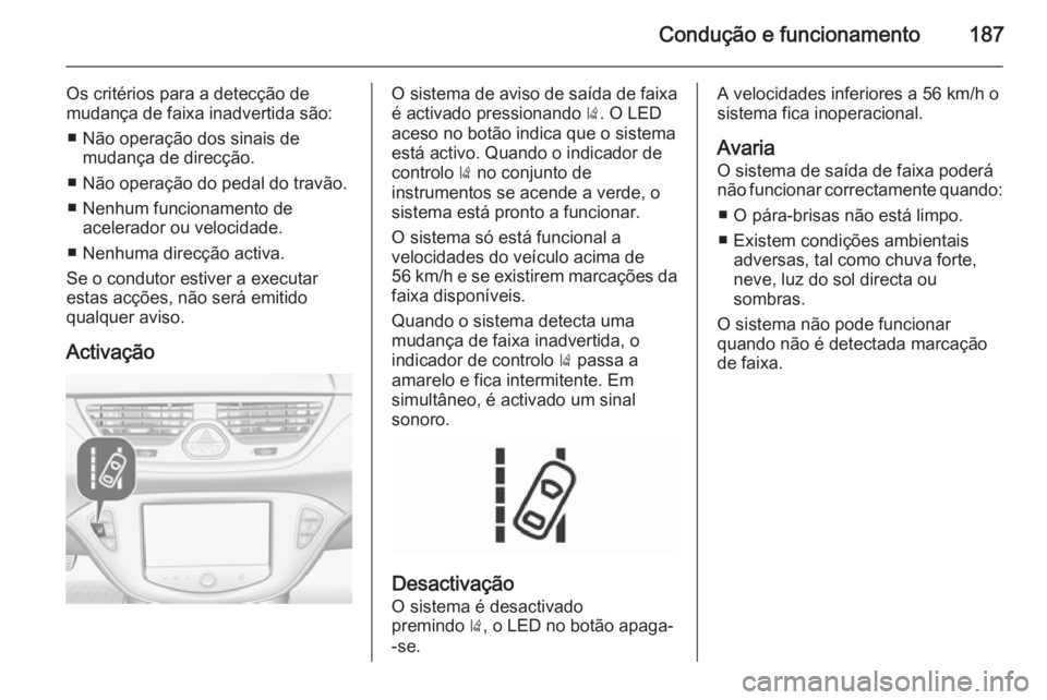 OPEL CORSA 2015.75  Manual de Instruções (in Portugues) Condução e funcionamento187
Os critérios para a detecção de
mudança de faixa inadvertida são:
■ Não operação dos sinais de mudança de direcção.
■ Não operação do pedal do travão.
