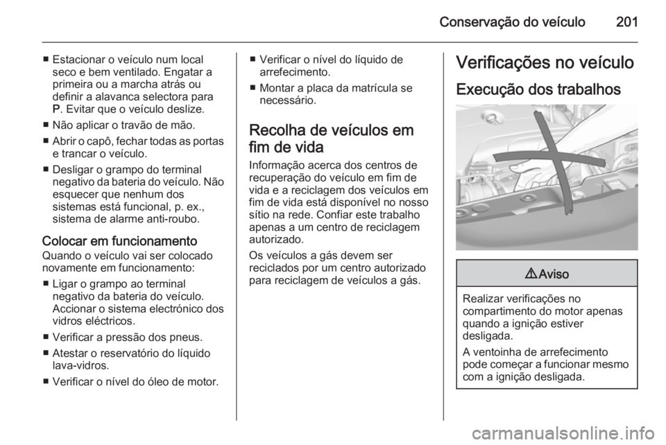 OPEL CORSA 2015.75  Manual de Instruções (in Portugues) Conservação do veículo201
■ Estacionar o veículo num localseco e bem ventilado. Engatar a
primeira ou a marcha atrás ou
definir a alavanca selectora para
P . Evitar que o veículo deslize.
■ 