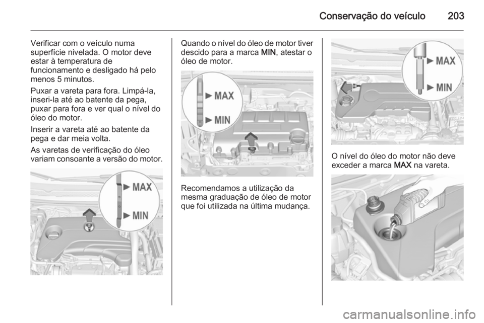 OPEL CORSA 2015.75  Manual de Instruções (in Portugues) Conservação do veículo203
Verificar com o veículo numa
superfície nivelada. O motor deve estar à temperatura de
funcionamento e desligado há pelo
menos 5 minutos.
Puxar a vareta para fora. Limp
