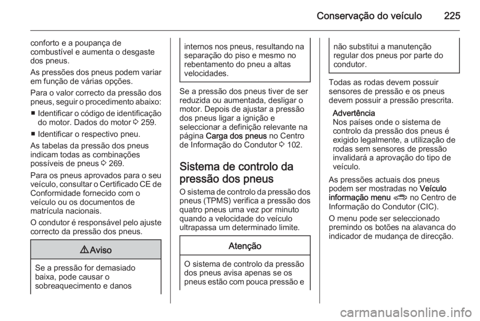 OPEL CORSA 2015.75  Manual de Instruções (in Portugues) Conservação do veículo225
conforto e a poupança de
combustível e aumenta o desgaste
dos pneus.
As pressões dos pneus podem variar em função de várias opções.
Para o valor correcto da press