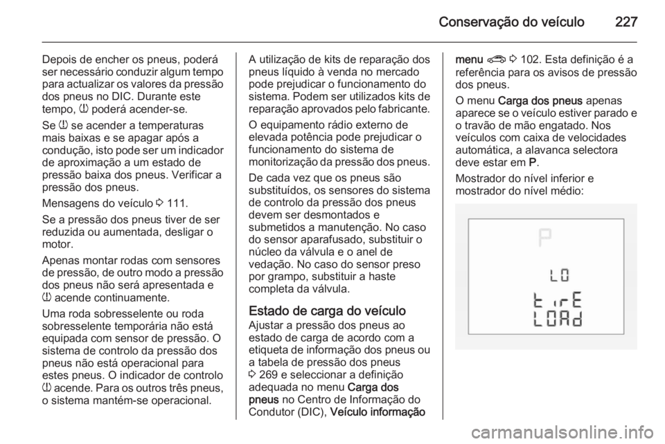 OPEL CORSA 2015.75  Manual de Instruções (in Portugues) Conservação do veículo227
Depois de encher os pneus, poderá
ser necessário conduzir algum tempo
para actualizar os valores da pressão
dos pneus no DIC. Durante este
tempo,  w poderá acender-se.
