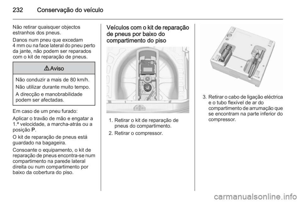 OPEL CORSA 2015.75  Manual de Instruções (in Portugues) 232Conservação do veículo
Não retirar quaisquer objectos
estranhos dos pneus.
Danos num pneu que excedam
4 mm ou na face lateral do pneu perto da jante, não podem ser reparados
com o kit de repar