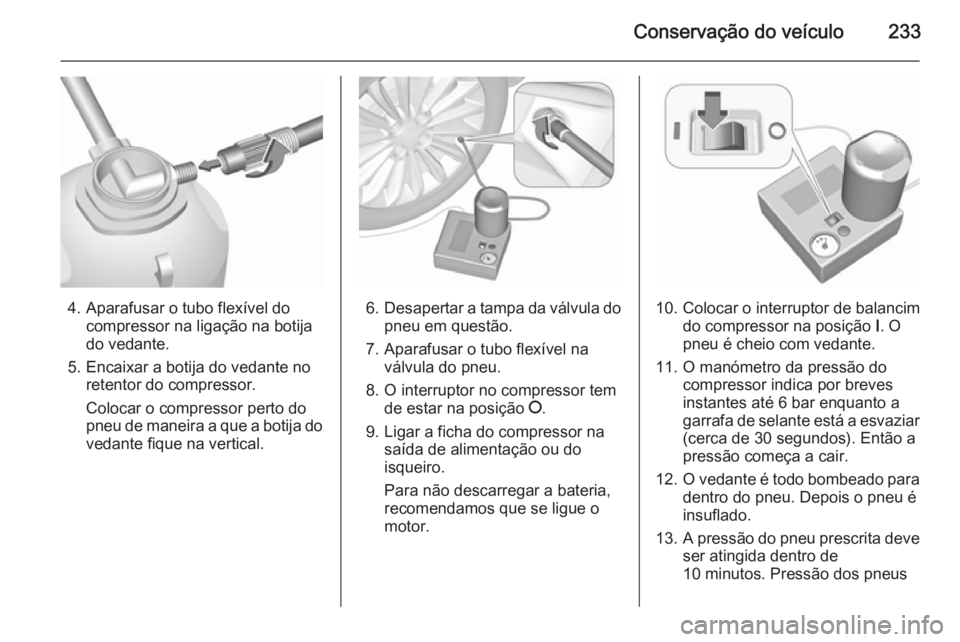 OPEL CORSA 2015.75  Manual de Instruções (in Portugues) Conservação do veículo233
4. Aparafusar o tubo flexível docompressor na ligação na botija
do vedante.
5. Encaixar a botija do vedante no retentor do compressor.
Colocar o compressor perto do
pne