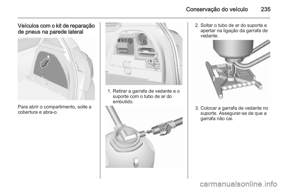 OPEL CORSA 2015.75  Manual de Instruções (in Portugues) Conservação do veículo235
Veículos com o kit de reparaçãode pneus na parede lateral
Para abrir o compartimento, solte a
cobertura e abra-o.
1. Retirar a garrafa de vedante e o suporte com o tubo
