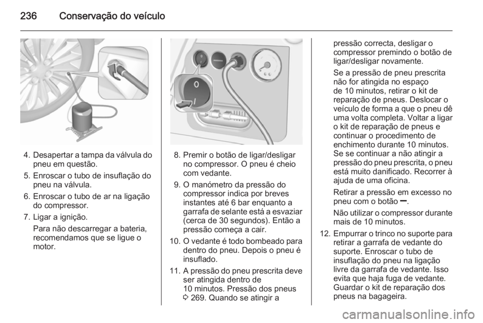 OPEL CORSA 2015.75  Manual de Instruções (in Portugues) 236Conservação do veículo
4.Desapertar a tampa da válvula do
pneu em questão.
5. Enroscar o tubo de insuflação do pneu na válvula.
6. Enroscar o tubo de ar na ligação do compressor.
7. Ligar
