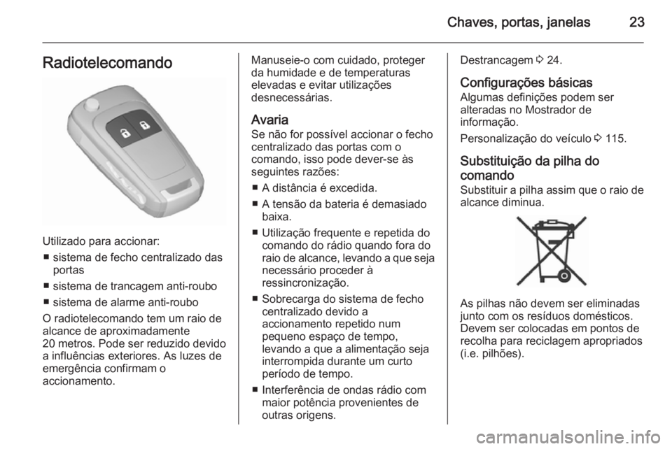 OPEL CORSA 2015.75 Manual de Instruções (in Portugues) Chaves, portas, janelas23Radiotelecomando
Utilizado para accionar:■ sistema de fecho centralizado das portas
■ sistema de trancagem anti-roubo
■ sistema de alarme anti-roubo
O radiotelecomando t OPEL CORSA 2015.75 Manual de Instruções (in Portugues) Chaves, portas, janelas23Radiotelecomando
Utilizado para accionar:■ sistema de fecho centralizado das portas
■ sistema de trancagem anti-roubo
■ sistema de alarme anti-roubo
O radiotelecomando t