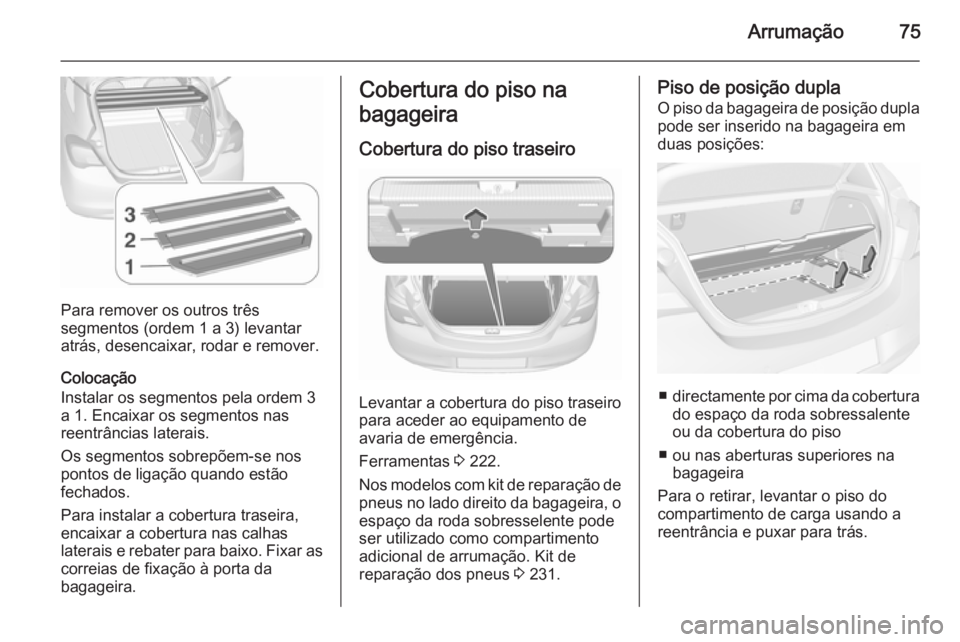 OPEL CORSA 2015.75 Manual de Instruções (in Portugues) Arrumação75
Para remover os outros três
segmentos (ordem 1 a 3) levantar
atrás, desencaixar, rodar e remover.
Colocação
Instalar os segmentos pela ordem 3
a 1. Encaixar os segmentos nas
reentrâ OPEL CORSA 2015.75 Manual de Instruções (in Portugues) Arrumação75
Para remover os outros três
segmentos (ordem 1 a 3) levantar
atrás, desencaixar, rodar e remover.
Colocação
Instalar os segmentos pela ordem 3
a 1. Encaixar os segmentos nas
reentrâ