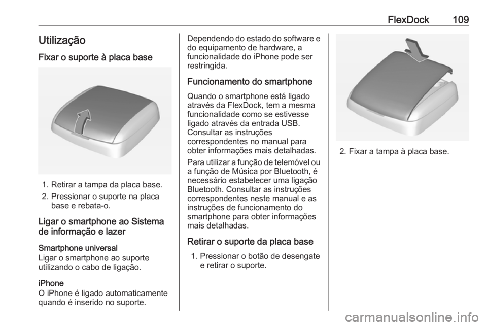 OPEL CORSA 2016 Manual de Informação e Lazer (in Portugues) FlexDock109Utilização
Fixar o suporte à placa base
1. Retirar a tampa da placa base.
2. Pressionar o suporte na placa base e rebata-o.
Ligar o smartphone ao Sistema
de informação e lazer
Smartpho OPEL CORSA 2016 Manual de Informação e Lazer (in Portugues) FlexDock109Utilização
Fixar o suporte à placa base
1. Retirar a tampa da placa base.
2. Pressionar o suporte na placa base e rebata-o.
Ligar o smartphone ao Sistema
de informação e lazer
Smartpho
