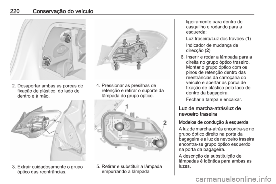 OPEL CORSA 2016  Manual de Instruções (in Portugues) 220Conservação do veículo
2. Desapertar ambas as porcas defixação de plástico, do lado de
dentro e à mão.
3. Extrair cuidadosamente o grupo óptico das reentrâncias.
4. Pressionar as presilha