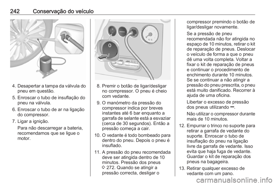 OPEL CORSA 2016 Manual de Instruções (in Portugues) 242Conservação do veículo
4.Desapertar a tampa da válvula do
pneu em questão.
5. Enroscar o tubo de insuflação do pneu na válvula.
6. Enroscar o tubo de ar na ligação do compressor.
7. Ligar OPEL CORSA 2016 Manual de Instruções (in Portugues) 242Conservação do veículo
4.Desapertar a tampa da válvula do
pneu em questão.
5. Enroscar o tubo de insuflação do pneu na válvula.
6. Enroscar o tubo de ar na ligação do compressor.
7. Ligar