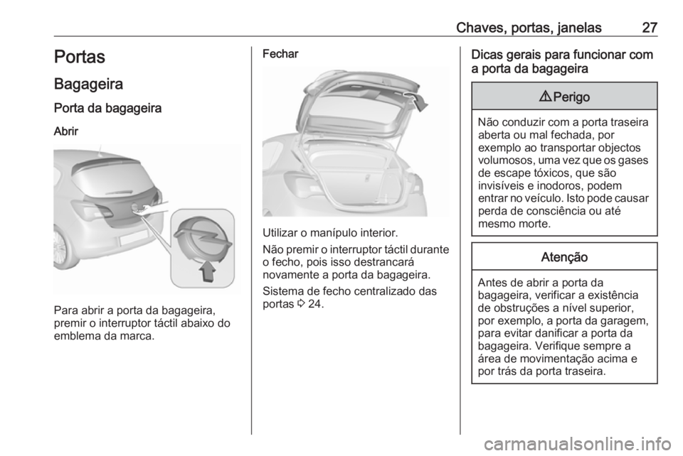 OPEL CORSA 2016 Manual de Instruções (in Portugues) Chaves, portas, janelas27Portas
Bagageira
Porta da bagageira
Abrir
Para abrir a porta da bagageira,
premir o interruptor táctil abaixo do emblema da marca.
Fechar
Utilizar o manípulo interior.
Não OPEL CORSA 2016 Manual de Instruções (in Portugues) Chaves, portas, janelas27Portas
Bagageira
Porta da bagageira
Abrir
Para abrir a porta da bagageira,
premir o interruptor táctil abaixo do emblema da marca.
Fechar
Utilizar o manípulo interior.
Não