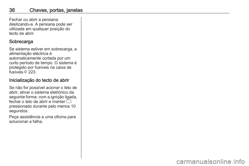 OPEL CORSA 2016  Manual de Instruções (in Portugues) 36Chaves, portas, janelasFechar ou abrir a persiana
deslizando-a. A persiana pode ser
utilizada em qualquer posição do
tecto de abrir.
Sobrecarga Se sistema estiver em sobrecarga, aalimentação el�