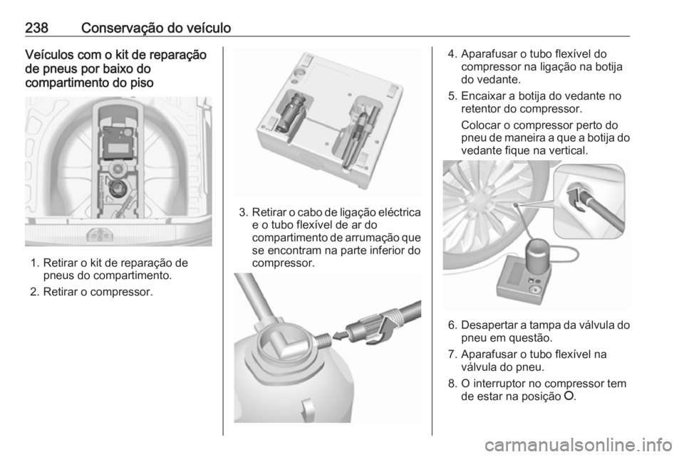 OPEL CORSA 2016.5  Manual de Instruções (in Portugues) 238Conservação do veículoVeículos com o kit de reparação
de pneus por baixo do
compartimento do piso
1. Retirar o kit de reparação de pneus do compartimento.
2. Retirar o compressor.
3. Retira