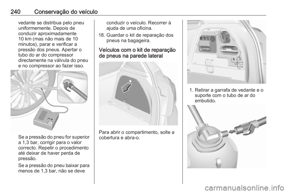 OPEL CORSA 2016.5  Manual de Instruções (in Portugues) 240Conservação do veículovedante se distribua pelo pneu
uniformemente. Depois de
conduzir aproximadamente
10 km (mas não mais de 10
minutos), parar e verificar a
pressão dos pneus. Apertar o
tubo