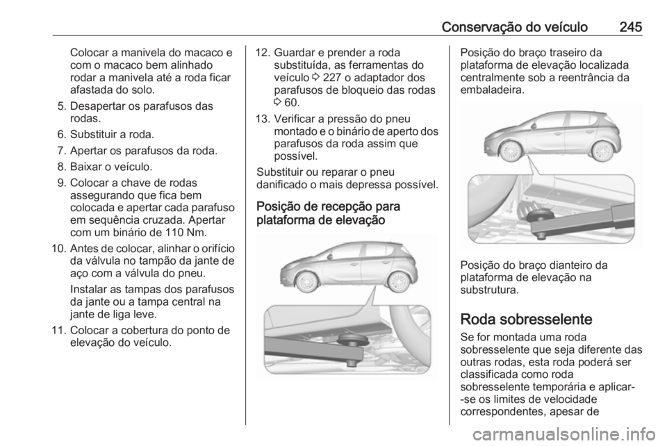 OPEL CORSA 2016.5  Manual de Instruções (in Portugues) Conservação do veículo245Colocar a manivela do macaco e
com o macaco bem alinhado
rodar a manivela até a roda ficar
afastada do solo.
5. Desapertar os parafusos das rodas.
6. Substituir a roda.
7.