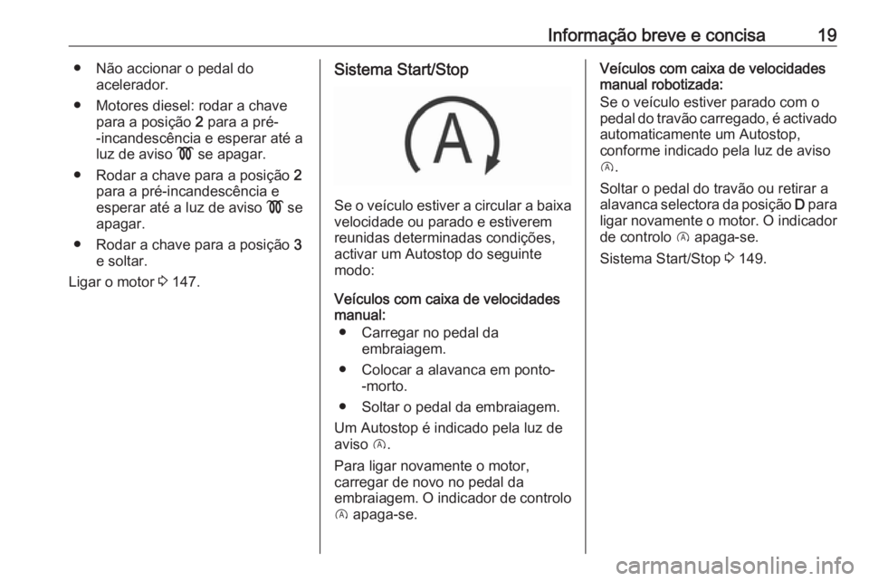 OPEL CORSA 2017  Manual de Instruções (in Portugues) Informação breve e concisa19● Não accionar o pedal doacelerador.
● Motores diesel: rodar a chave para a posição  2 para a pré-
-incandescência e esperar até a
luz de aviso  ! se apagar.
�