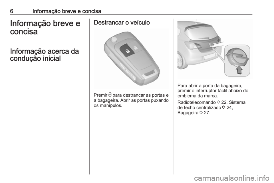 OPEL CORSA 2017  Manual de Instruções (in Portugues) 6Informação breve e concisaInformação breve e
concisa
Informação acerca da
condução inicialDestrancar o veículo
Premir  c
 para destrancar as portas e
a bagageira. Abrir as portas puxando
os 