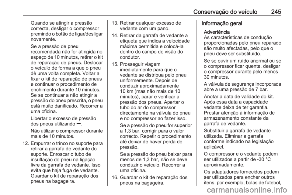 OPEL CORSA E 2017.5  Manual de Instruções (in Portugues) Conservação do veículo245Quando se atingir a pressão
correcta, desligar o compressor
premindo o botão de ligar/desligar novamente.
Se a pressão de pneu recomendada não for atingida no
espaço d