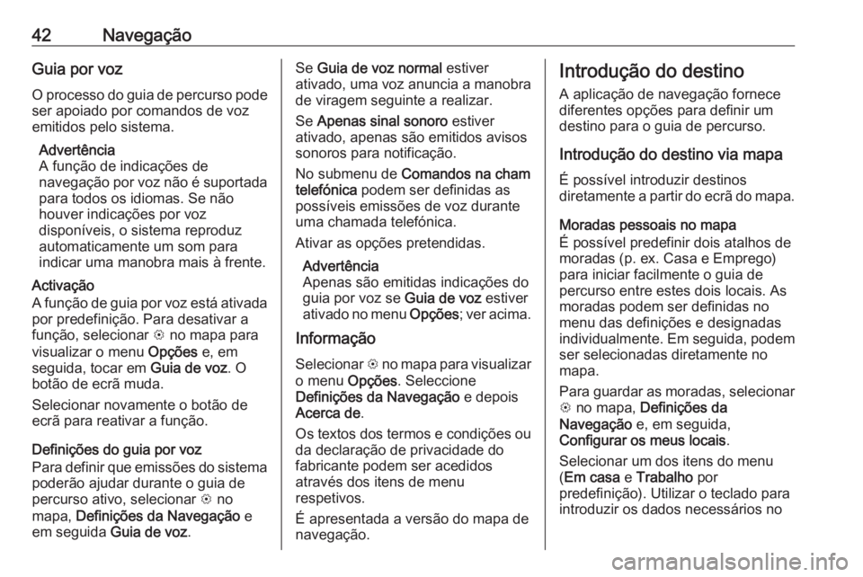 OPEL CORSA E 2018.5  Manual de Informação e Lazer (in Portugues) 42NavegaçãoGuia por voz
O processo do guia de percurso pode ser apoiado por comandos de voz
emitidos pelo sistema.
Advertência
A função de indicações de
navegação por voz não é suportada
pa