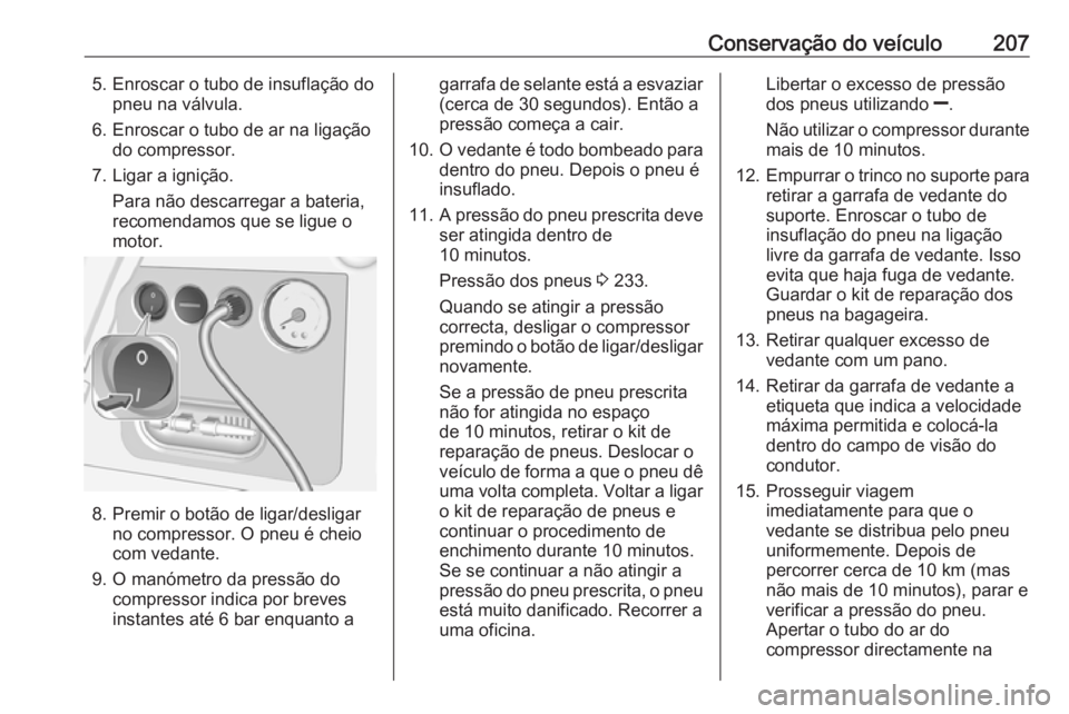 OPEL CORSA E 2019 Manual de Instruções (in Portugues) Conservação do veículo2075. Enroscar o tubo de insuflação dopneu na válvula.
6. Enroscar o tubo de ar na ligação do compressor.
7. Ligar a ignição. Para não descarregar a bateria,
recomenda OPEL CORSA E 2019 Manual de Instruções (in Portugues) Conservação do veículo2075. Enroscar o tubo de insuflação dopneu na válvula.
6. Enroscar o tubo de ar na ligação do compressor.
7. Ligar a ignição. Para não descarregar a bateria,
recomenda