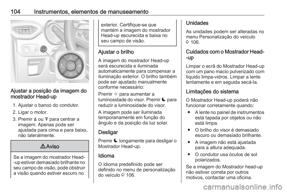 OPEL CROSSLAND X 2017.75  Manual de Instruções (in Portugues) 104Instrumentos, elementos de manuseamento
Ajustar a posição da imagem do
mostrador Head-up
1. Ajustar o banco do condutor.2. Ligar o motor.
3. Premir  ä ou  å para centrar a
imagem. Apenas pode s