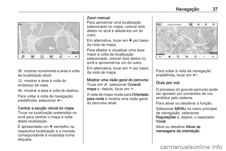 OPEL CROSSLAND X 2018.5  Manual de Informação e Lazer (in Portugues) Navegação37
ñ: mostrar novamente a área à volta
da localização atual.
ò : mostrar a área à volta do
endereço de casa.
ó : mostrar a área à volta do destino.
Para voltar à vista de naveg