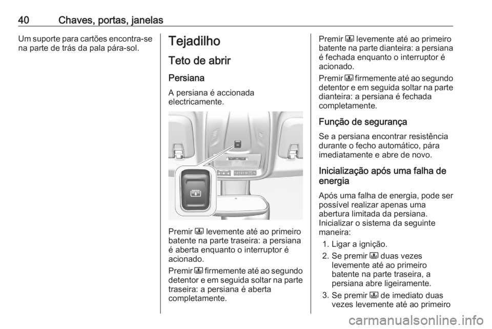 OPEL CROSSLAND X 2020 Manual de Instruções (in Portugues) 40Chaves, portas, janelasUm suporte para cartões encontra-sena parte de trás da pala pára-sol.Tejadilho
Teto de abrir Persiana
A persiana é accionada
electricamente.
Premir N levemente até ao pr OPEL CROSSLAND X 2020 Manual de Instruções (in Portugues) 40Chaves, portas, janelasUm suporte para cartões encontra-sena parte de trás da pala pára-sol.Tejadilho
Teto de abrir Persiana
A persiana é accionada
electricamente.
Premir N levemente até ao pr
