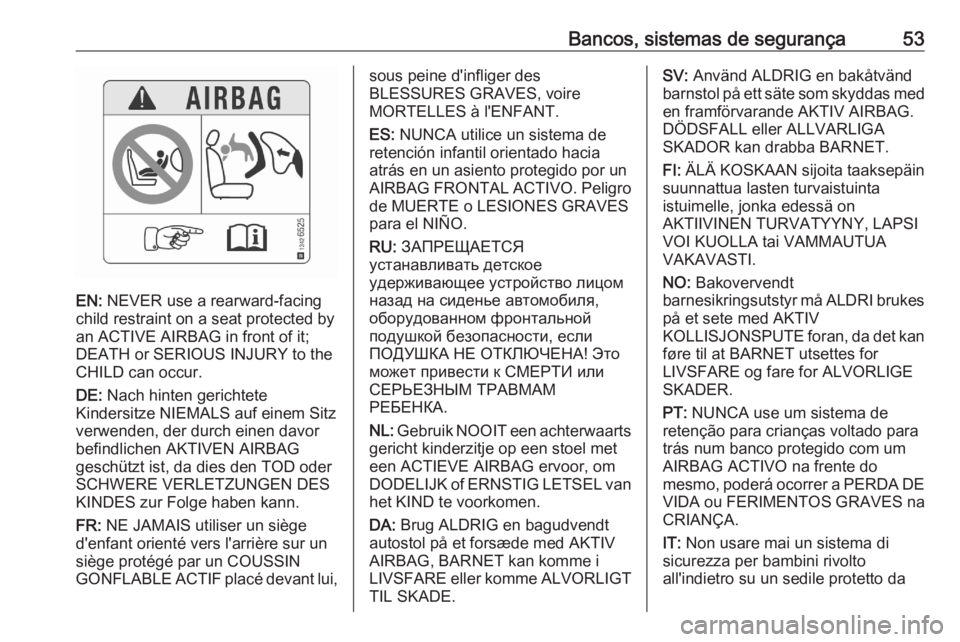 OPEL CROSSLAND X 2020 Manual de Instruções (in Portugues) Bancos, sistemas de segurança53
EN: NEVER use a rearward-facing
child restraint on a seat protected by
an ACTIVE AIRBAG in front of it;
DEATH or SERIOUS INJURY to the
CHILD can occur.
DE: Nach hinte OPEL CROSSLAND X 2020 Manual de Instruções (in Portugues) Bancos, sistemas de segurança53
EN: NEVER use a rearward-facing
child restraint on a seat protected by
an ACTIVE AIRBAG in front of it;
DEATH or SERIOUS INJURY to the
CHILD can occur.
DE: Nach hinte