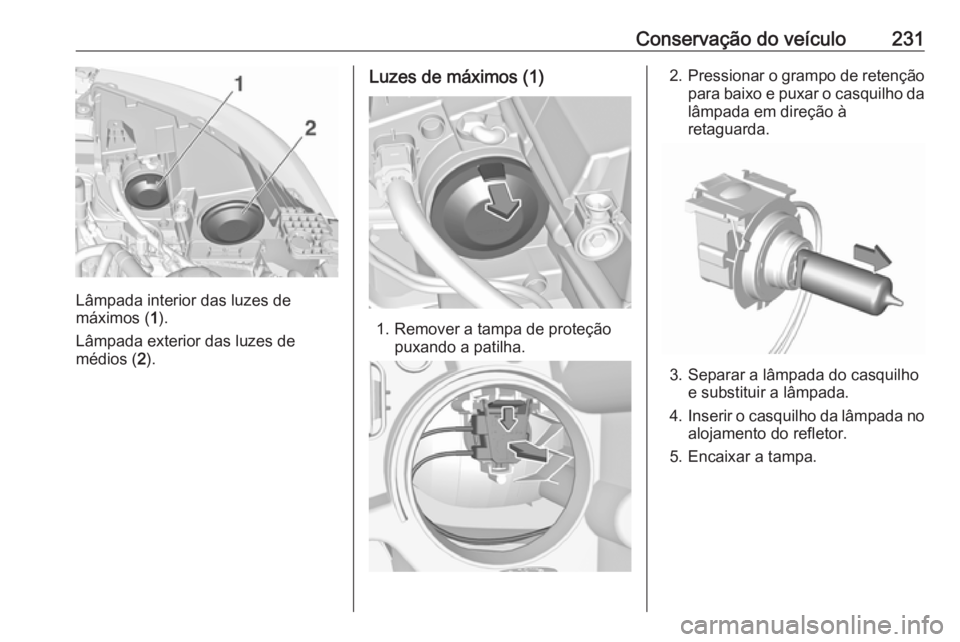 OPEL GRANDLAND X 2018  Manual de Instruções (in Portugues) Conservação do veículo231
Lâmpada interior das luzes de
máximos ( 1).
Lâmpada exterior das luzes de
médios ( 2).
Luzes de máximos (1)
1. Remover a tampa de proteção
puxando a patilha.
2.Pres