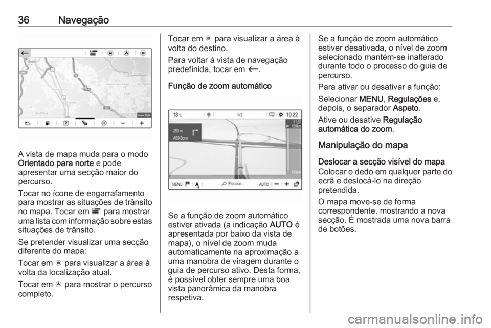 OPEL GRANDLAND X 2018.5  Manual de Informação e Lazer (in Portugues) 36Navegação
A vista de mapa muda para o modo
Orientado para norte  e pode
apresentar uma secção maior do
percurso.
Tocar no ícone de engarrafamento
para mostrar as situações de trânsito
no map