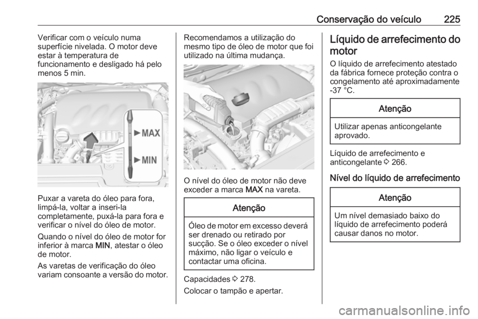 OPEL GRANDLAND X 2019 Manual de Instruções (in Portugues) Conservação do veículo225Verificar com o veículo numa
superfície nivelada. O motor deve
estar à temperatura de
funcionamento e desligado há pelo
menos 5 min.
Puxar a vareta do óleo para fora,
OPEL GRANDLAND X 2019 Manual de Instruções (in Portugues) Conservação do veículo225Verificar com o veículo numa
superfície nivelada. O motor deve
estar à temperatura de
funcionamento e desligado há pelo
menos 5 min.
Puxar a vareta do óleo para fora,