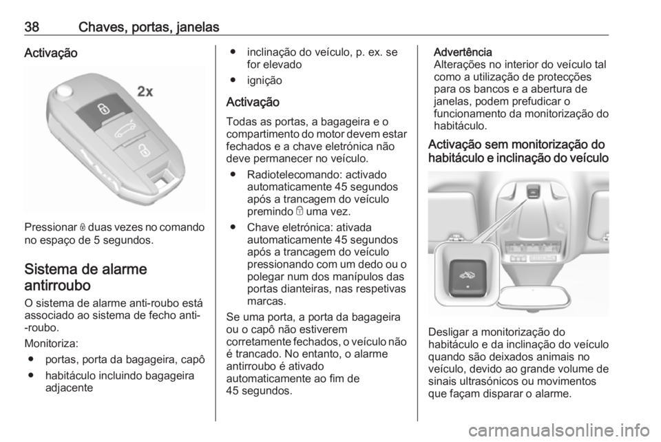 OPEL GRANDLAND X 2019 Manual de Instruções (in Portugues) 38Chaves, portas, janelasActivação
Pressionar N duas vezes no comando
no espaço de 5 segundos.
Sistema de alarme antirroubo
O sistema de alarme anti-roubo estáassociado ao sistema de fecho anti-
OPEL GRANDLAND X 2019 Manual de Instruções (in Portugues) 38Chaves, portas, janelasActivação
Pressionar N duas vezes no comando
no espaço de 5 segundos.
Sistema de alarme antirroubo
O sistema de alarme anti-roubo estáassociado ao sistema de fecho anti-