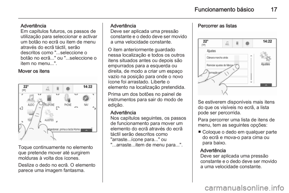 OPEL INSIGNIA 2014  Manual de Informação e Lazer (in Portugues) Funcionamento básico17
Advertência
Em capítulos futuros, os passos de
utilização para seleccionar e activar
um botão no ecrã ou item de menu
através do ecrã táctil, serão
descritos como 