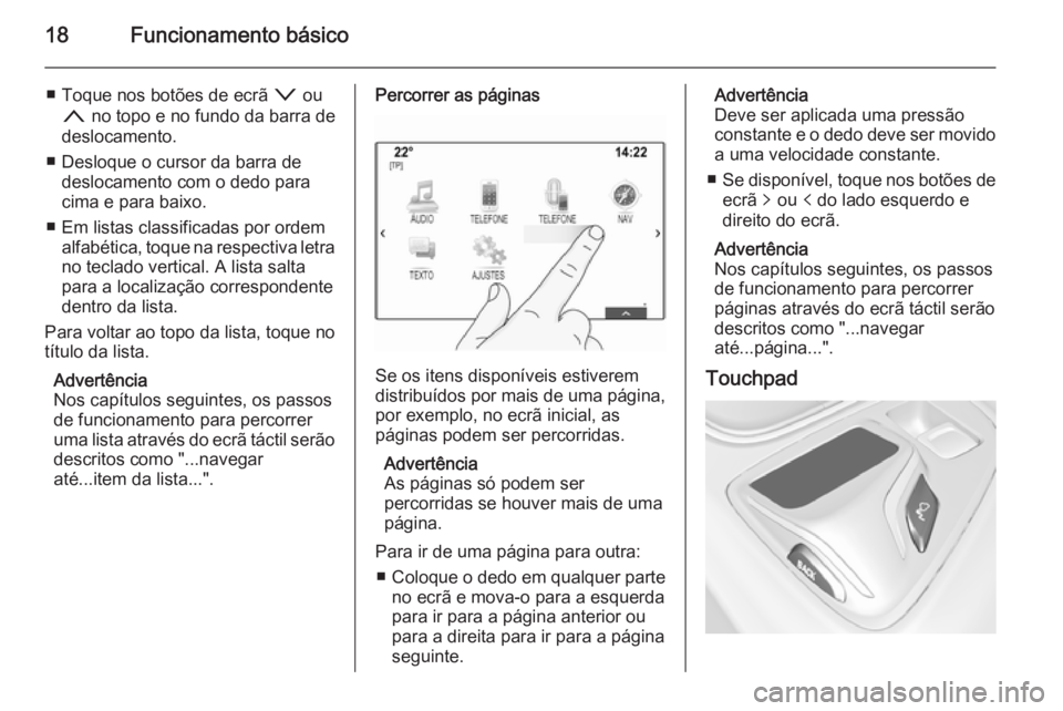 OPEL INSIGNIA 2014  Manual de Informação e Lazer (in Portugues) 18Funcionamento básico
■ Toque nos botões de ecrã o ou
n  no topo e no fundo da barra de
deslocamento.
■ Desloque o cursor da barra de deslocamento com o dedo para
cima e para baixo.
■ Em lis