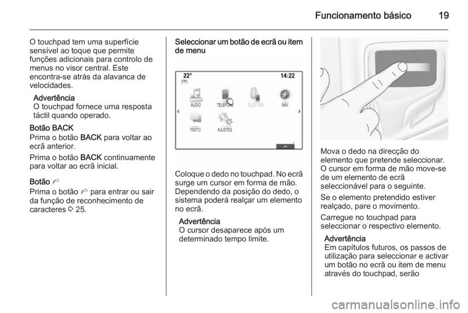 OPEL INSIGNIA 2014 Manual de Informação e Lazer (in Portugues) Funcionamento básico19
O touchpad tem uma superfície
sensível ao toque que permite
funções adicionais para controlo de
menus no visor central. Este
encontra-se atrás da alavanca de
velocidades.
OPEL INSIGNIA 2014 Manual de Informação e Lazer (in Portugues) Funcionamento básico19
O touchpad tem uma superfície
sensível ao toque que permite
funções adicionais para controlo de
menus no visor central. Este
encontra-se atrás da alavanca de
velocidades.