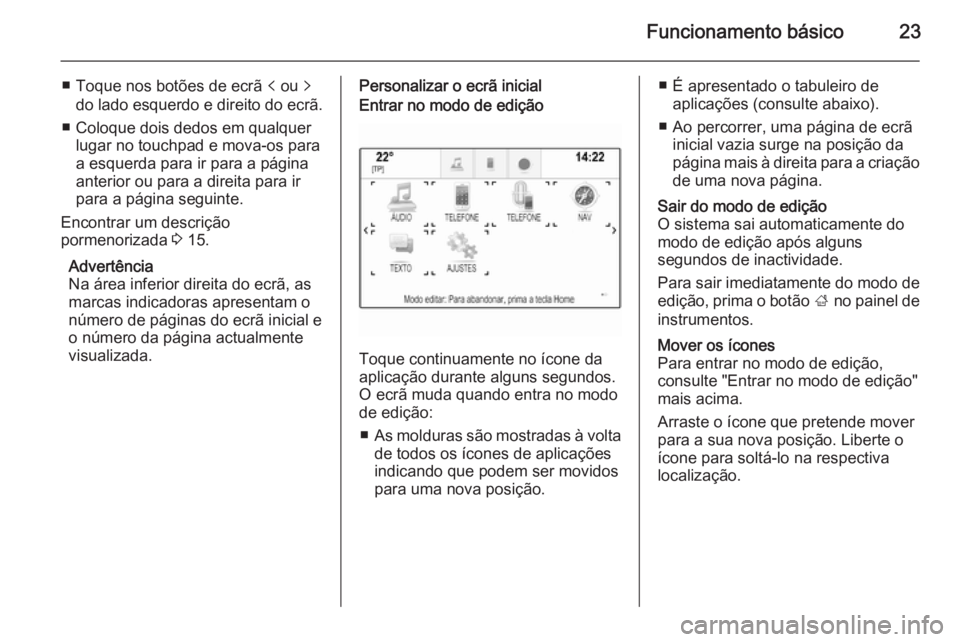 OPEL INSIGNIA 2014  Manual de Informação e Lazer (in Portugues) Funcionamento básico23
■ Toque nos botões de ecrã p ou  q
do lado esquerdo e direito do ecrã.
■ Coloque dois dedos em qualquer lugar no touchpad e mova-os para
a esquerda para ir para a págin