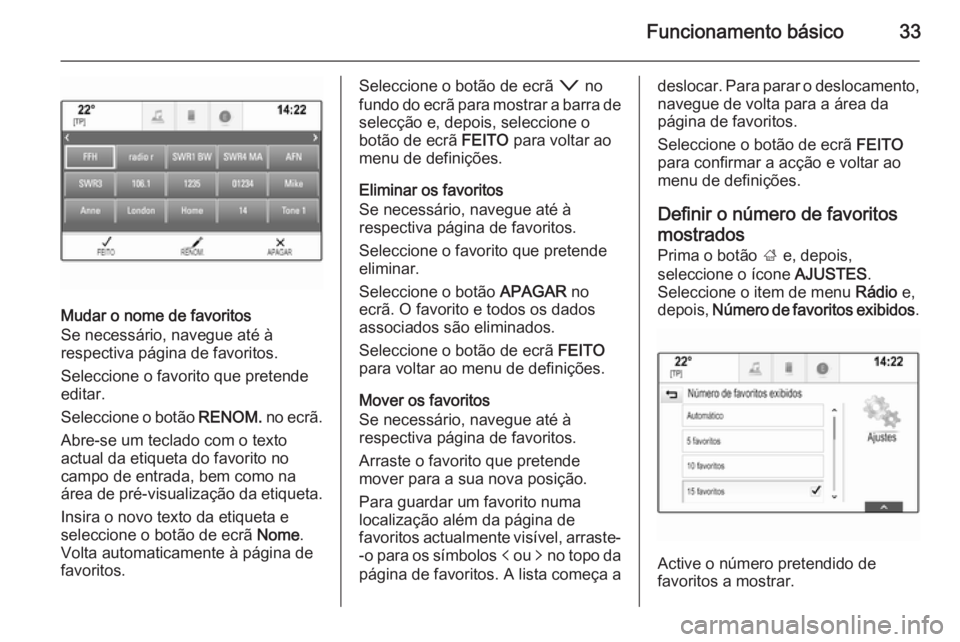 OPEL INSIGNIA 2014 Manual de Informação e Lazer (in Portugues) Funcionamento básico33
Mudar o nome de favoritos
Se necessário, navegue até à
respectiva página de favoritos.
Seleccione o favorito que pretende
editar.
Seleccione o botão RENOM. no ecrã.
Abre OPEL INSIGNIA 2014 Manual de Informação e Lazer (in Portugues) Funcionamento básico33
Mudar o nome de favoritos
Se necessário, navegue até à
respectiva página de favoritos.
Seleccione o favorito que pretende
editar.
Seleccione o botão RENOM. no ecrã.
Abre