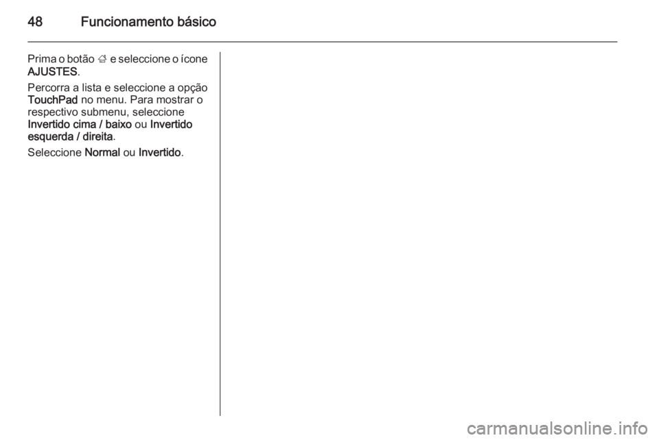 OPEL INSIGNIA 2014 Manual de Informação e Lazer (in Portugues) 48Funcionamento básico
Prima o botão ; e seleccione o ícone
AJUSTES .
Percorra a lista e seleccione a opção
TouchPad no menu. Para mostrar o
respectivo submenu, seleccione
Invertido cima / baixo OPEL INSIGNIA 2014 Manual de Informação e Lazer (in Portugues) 48Funcionamento básico
Prima o botão ; e seleccione o ícone
AJUSTES .
Percorra a lista e seleccione a opção
TouchPad no menu. Para mostrar o
respectivo submenu, seleccione
Invertido cima / baixo