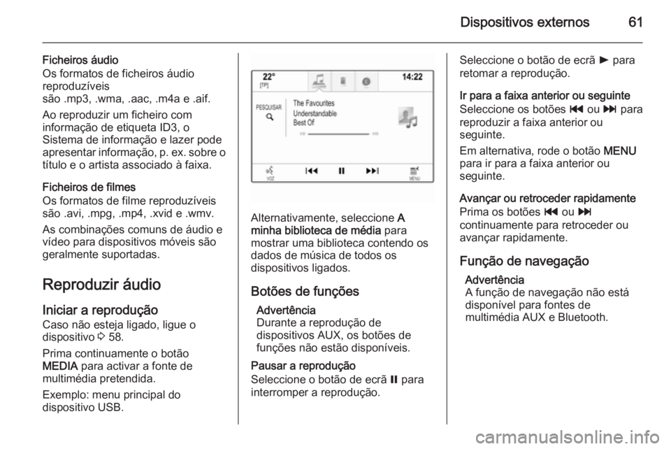OPEL INSIGNIA 2014 Manual de Informação e Lazer (in Portugues) Dispositivos externos61
Ficheiros áudio
Os formatos de ficheiros áudio reproduzíveis
são .mp3, .wma, .aac, .m4a e .aif.
Ao reproduzir um ficheiro com
informação de etiqueta ID3, o
Sistema de inf OPEL INSIGNIA 2014 Manual de Informação e Lazer (in Portugues) Dispositivos externos61
Ficheiros áudio
Os formatos de ficheiros áudio reproduzíveis
são .mp3, .wma, .aac, .m4a e .aif.
Ao reproduzir um ficheiro com
informação de etiqueta ID3, o
Sistema de inf